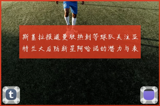 斯基拉报道曼联热刺等球队关注亚特兰大后防新星阿哈诺的潜力与表现