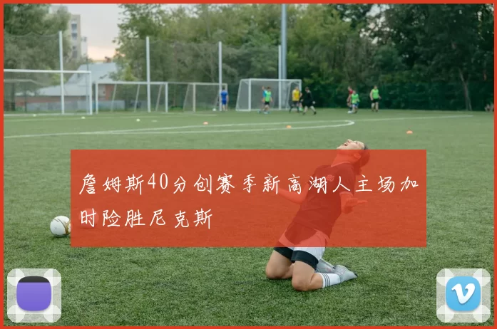 詹姆斯40分创赛季新高湖人主场加时险胜尼克斯