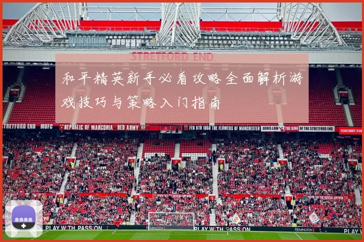 和平精英新手必看攻略全面解析游戏技巧与策略入门指南