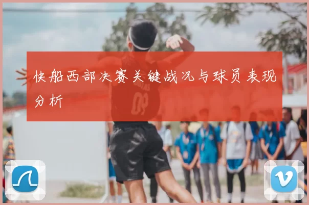 快船西部决赛关键战况与球员表现分析