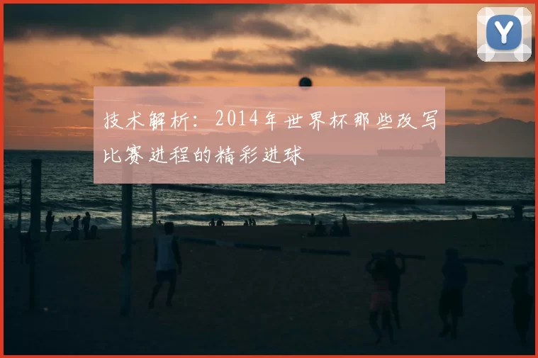技术解析：2014年世界杯那些改写比赛进程的精彩进球