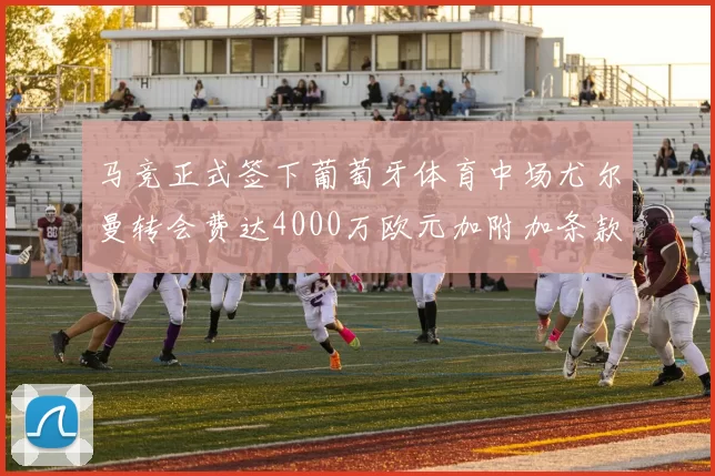 马竞正式签下葡萄牙体育中场尤尔曼转会费达4000万欧元加附加条款