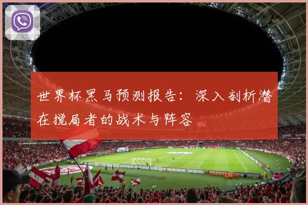 世界杯黑马预测报告：深入剖析潜在搅局者的战术与阵容