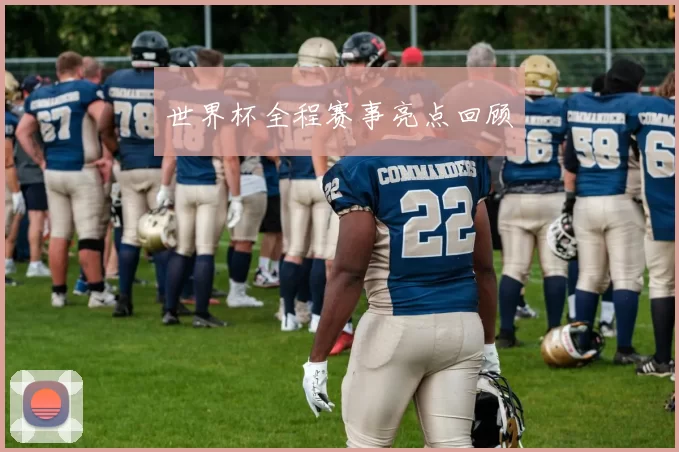 世界杯全程赛事亮点回顾