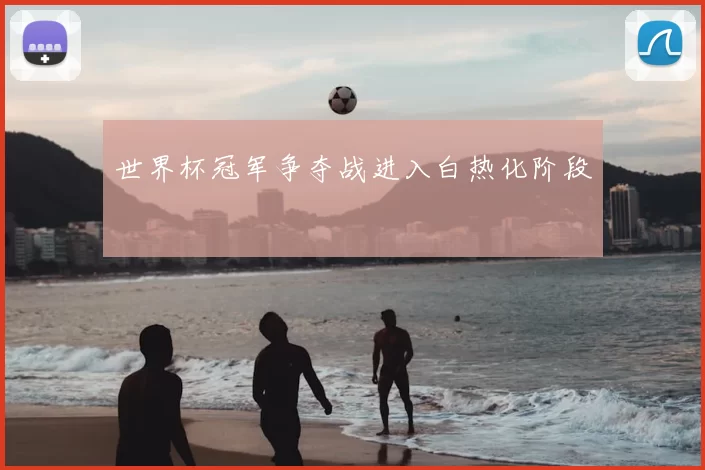 世界杯冠军争夺战进入白热化阶段