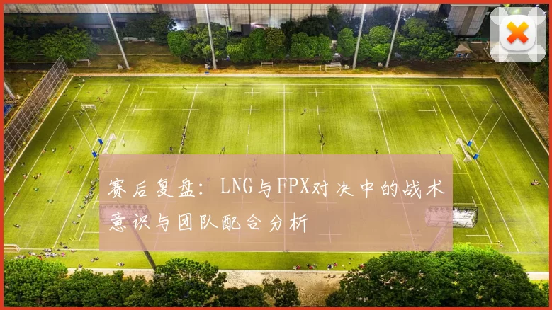 赛后复盘：LNG与FPX对决中的战术意识与团队配合分析