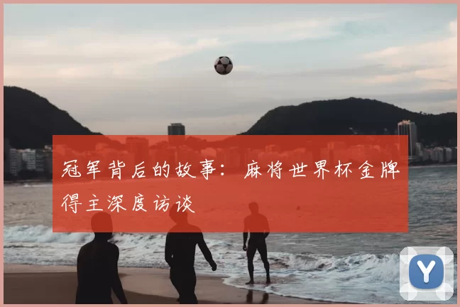 冠军背后的故事：麻将世界杯金牌得主深度访谈