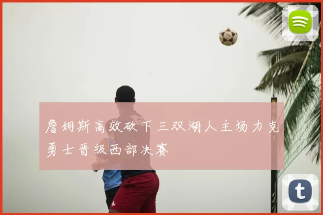 詹姆斯高效砍下三双湖人主场力克勇士晋级西部决赛