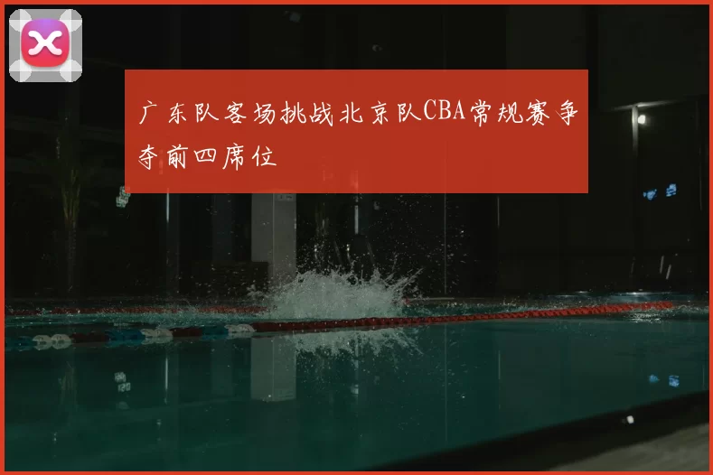 广东队客场挑战北京队CBA常规赛争夺前四席位