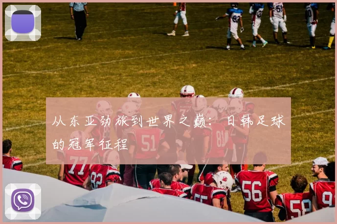 从东亚劲旅到世界之巅：日韩足球的冠军征程