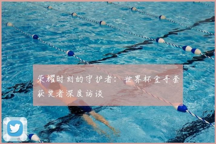 荣耀时刻的守护者:世界杯金手套获奖者深度访谈
