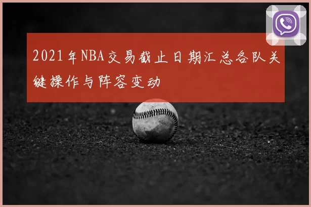 2021年NBA交易截止日期汇总各队关键操作与阵容变动