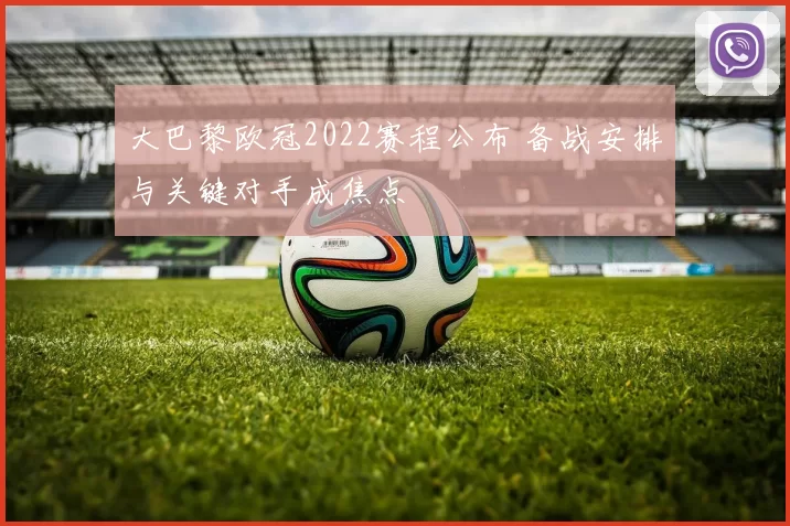 大巴黎欧冠2022赛程公布 备战安排与关键对手成焦点