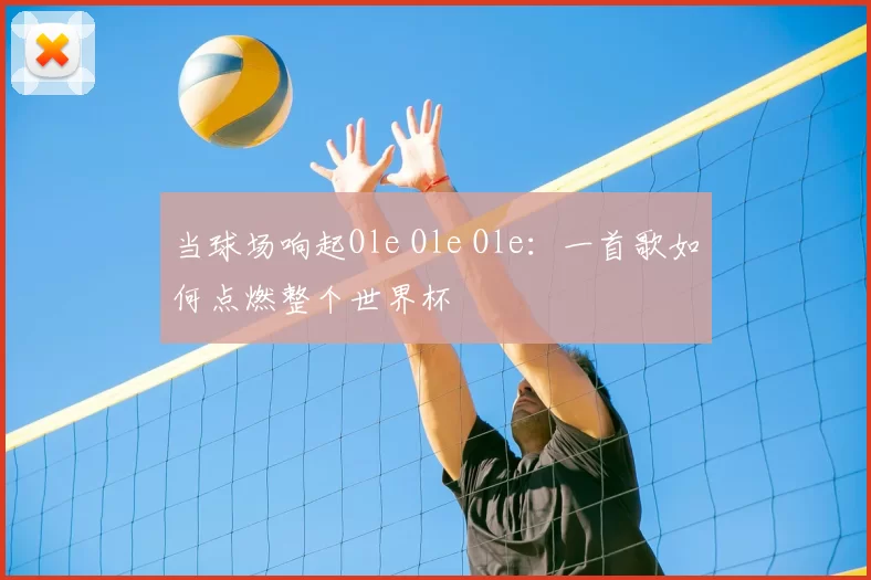 当球场响起Ole Ole Ole：一首歌如何点燃整个世界杯
