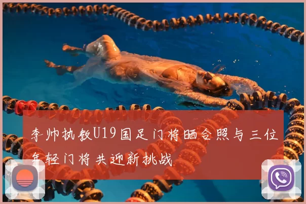 李帅执教U19国足门将晒合照与三位年轻门将共迎新挑战