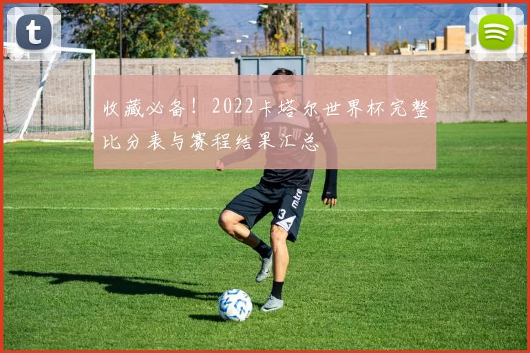 收藏必备！2022卡塔尔世界杯完整比分表与赛程结果汇总