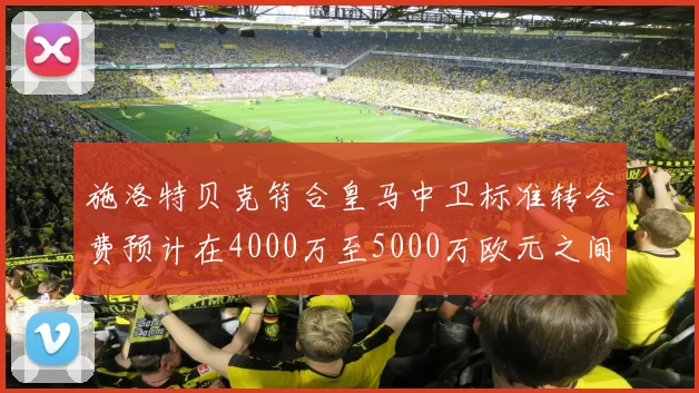 施洛特贝克符合皇马中卫标准转会费预计在4000万至5000万欧元之间