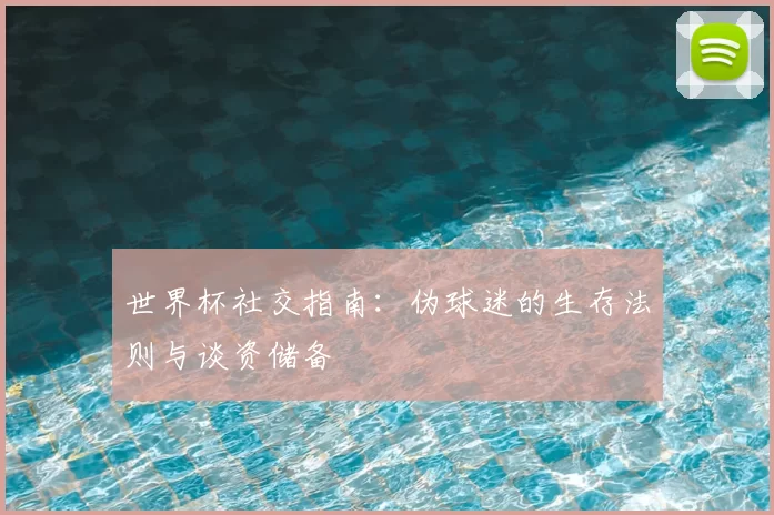 世界杯社交指南：伪球迷的生存法则与谈资储备
