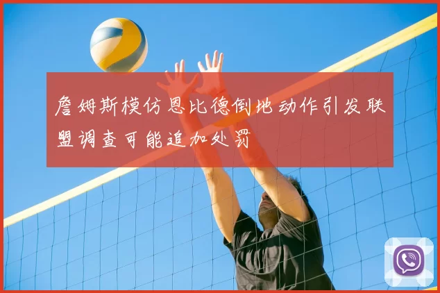 詹姆斯模仿恩比德倒地动作引发联盟调查可能追加处罚