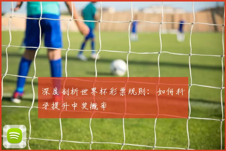 深度剖析世界杯彩票规则：如何科学提升中奖概率