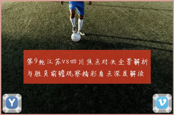 第9轮江苏vs四川焦点对决全景解析与胜负前瞻观察精彩看点深度解读