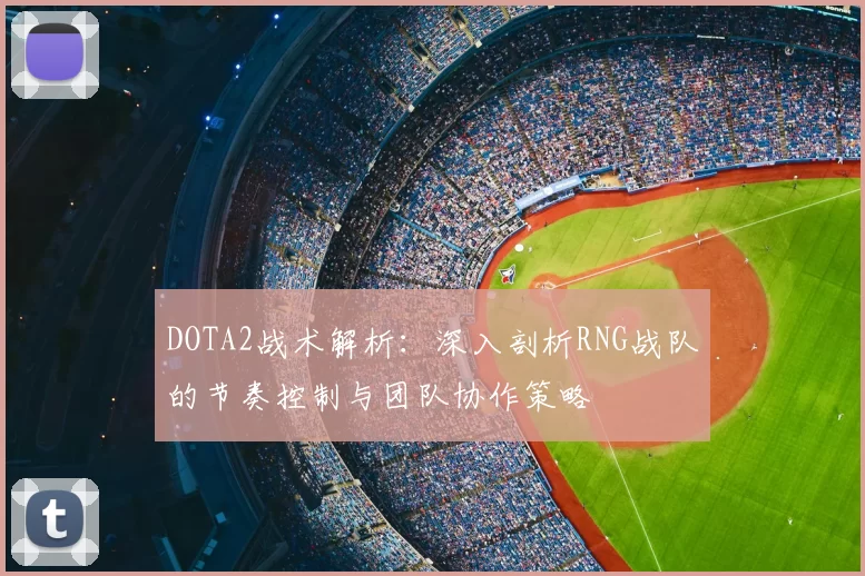 DOTA2战术解析：深入剖析RNG战队的节奏控制与团队协作策略