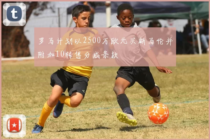 罗马计划以2500万欧元买断马伦并附加10转售分成条款