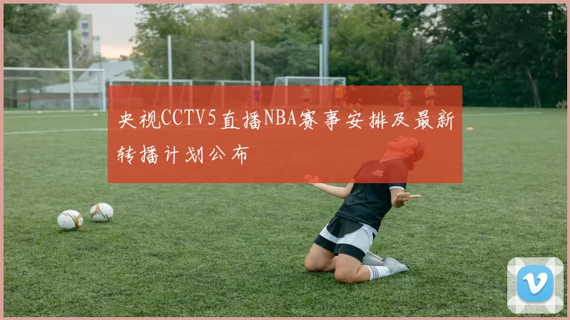央视CCTV5直播NBA赛事安排及最新转播计划公布