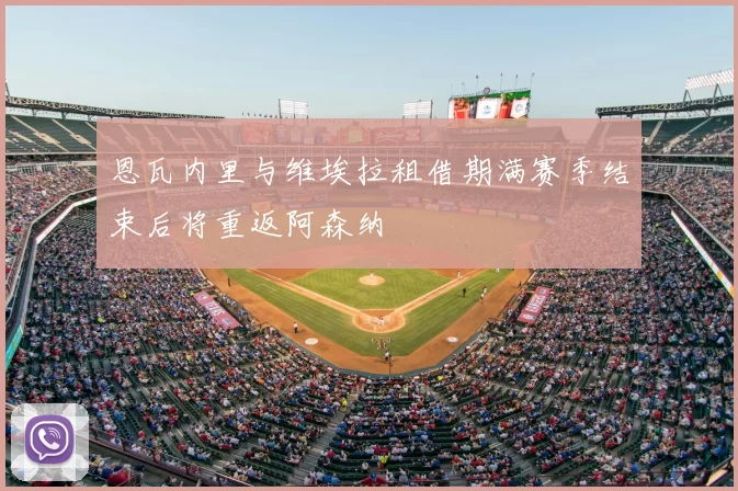 恩瓦内里与维埃拉租借期满赛季结束后将重返阿森纳