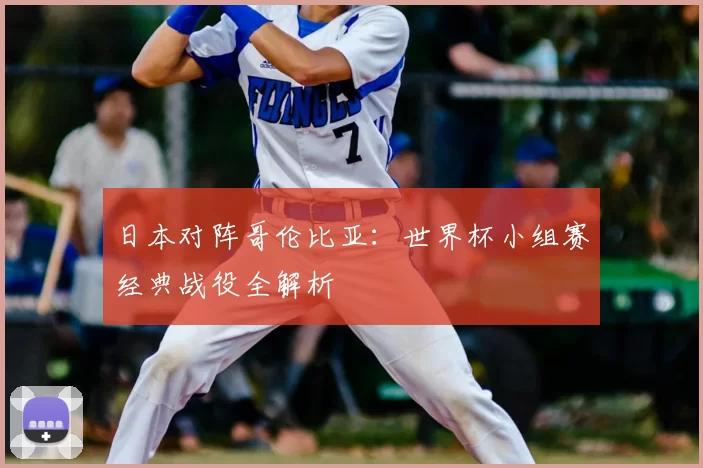 日本对阵哥伦比亚:世界杯小组赛经典战役全解析