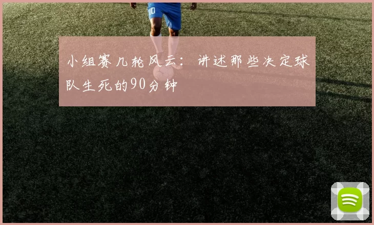 小组赛几轮风云:讲述那些决定球队生死的90分钟