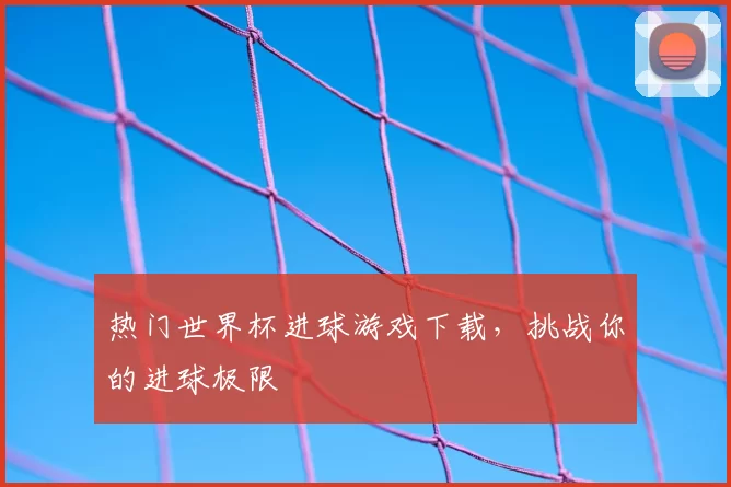 热门世界杯进球游戏下载,挑战你的进球极限