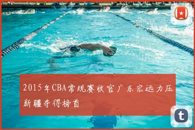 2015年CBA常规赛收官广东宏远力压新疆夺得榜首