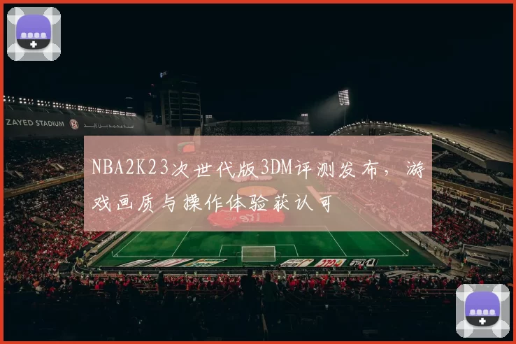NBA2K23次世代版3DM评测发布，游戏画质与操作体验获认可