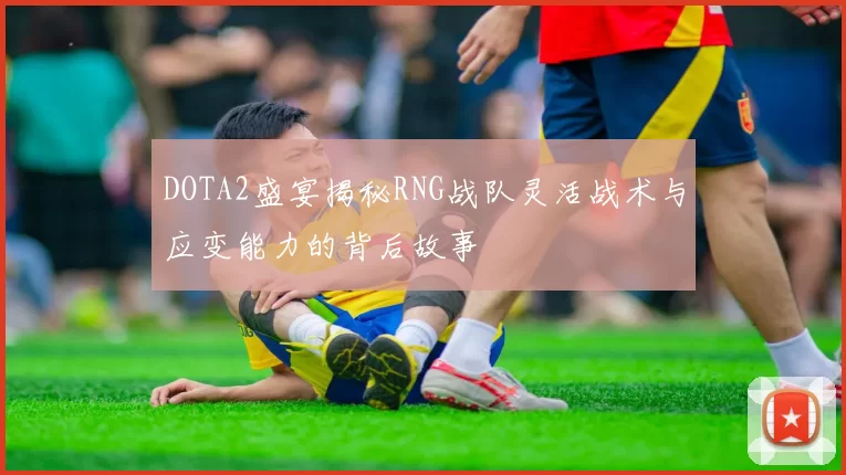 DOTA2盛宴揭秘RNG战队灵活战术与应变能力的背后故事