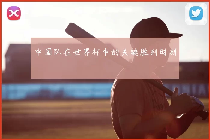 中国队在世界杯中的关键胜利时刻