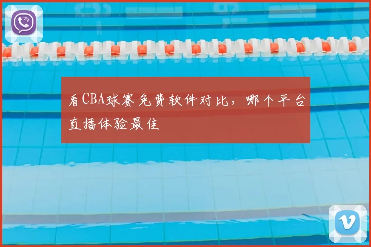 看CBA球赛免费软件对比，哪个平台直播体验最佳
