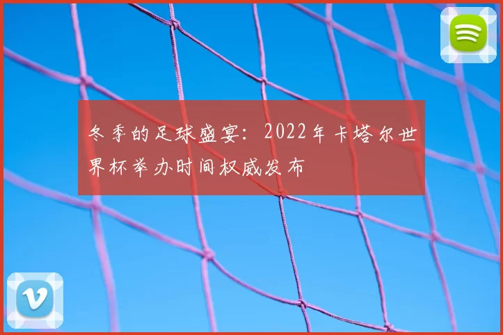 冬季的足球盛宴：2022年卡塔尔世界杯举办时间权威发布
