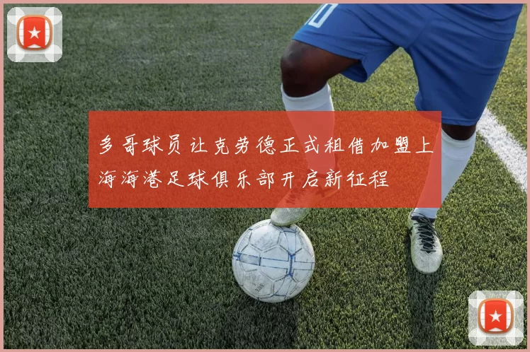 多哥球员让克劳德正式租借加盟上海海港足球俱乐部开启新征程