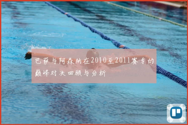 巴萨与阿森纳在2010至2011赛季的巅峰对决回顾与分析