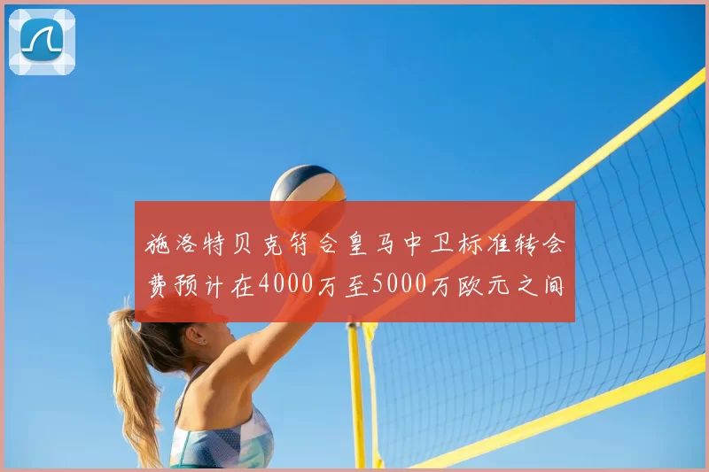 施洛特贝克符合皇马中卫标准转会费预计在4000万至5000万欧元之间