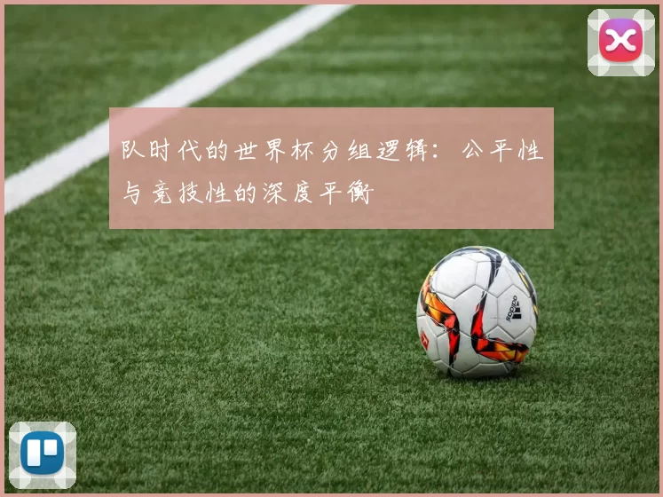 队时代的世界杯分组逻辑：公平性与竞技性的深度平衡