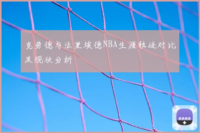 克劳德与法里埃德NBA生涯轨迹对比及现状分析
