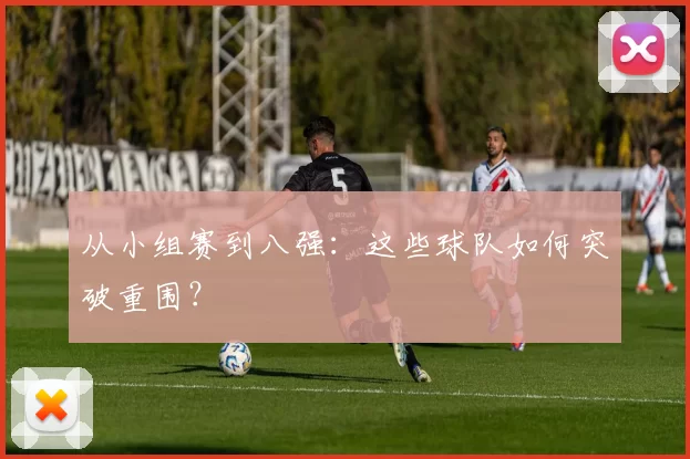 从小组赛到八强：这些球队如何突破重围？
