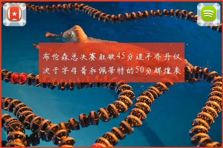 布伦森总决赛狂砍45分追平乔丹仅次于字母哥和佩蒂特的50分辉煌表现