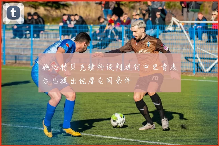 施洛特贝克续约谈判进行中里肯表示已提出优厚合同条件