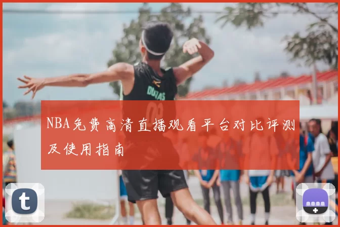 NBA免费高清直播观看平台对比评测及使用指南