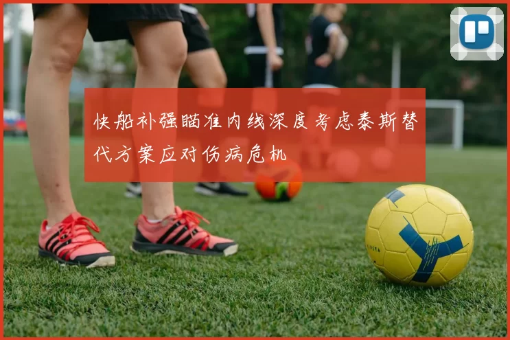 快船补强瞄准内线深度考虑泰斯替代方案应对伤病危机