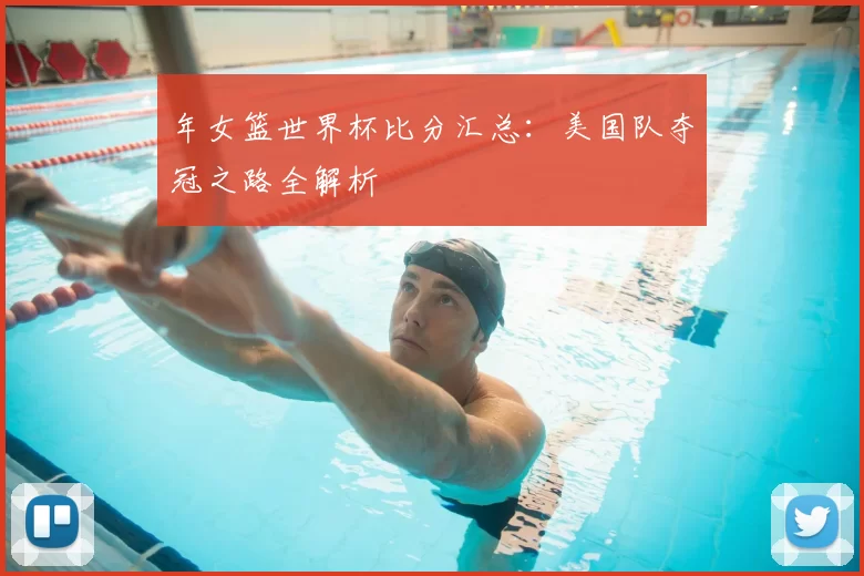 年女篮世界杯比分汇总：美国队夺冠之路全解析