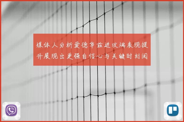 媒体人分析爱德华兹进攻端表现提升展现出更强自信心与关键时刻阅读能力